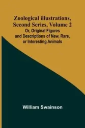 Zoological Illustrations, Second Series, Volume 2; Or, Original Figures and Descriptions of New, Rare, or Interesting Animals - William Swainson