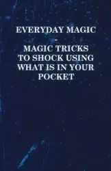 Everyday Magic - Magic Tricks to Shock Using what is in Your Pocket - Coins, Notes, Handkerchiefs, Cigarettes - Anon
