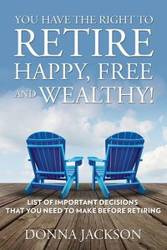 You Have the Right to Retire Happy, Free and Wealthy! List of Important Decisions that You Need to Make Before Retiring - Jackson Donna