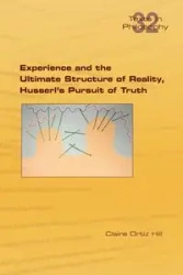 Experience and the Ultimate Structure of Reality on Husserl's Pursuit of Truth - Claire Hill Ortiz