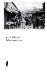 Bałkany wyobrażone - Maria Todorova, Piotr Szymor, Magdalena Budzińska