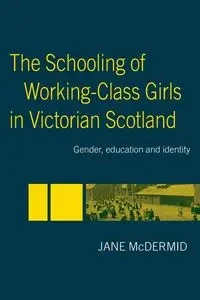The Schooling of Working-Class Girls in Victorian Scotland - Jane McDermid