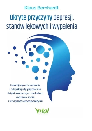 Ukryte przyczyny depresji, stanów lękowych i wypalenia. Uwolnij się od cierpienia i odzyskaj siły psychiczne dzięki skutecznym metodom radzenia sobie z kryzysami emocjonalnymi - Bernhardt Klaus