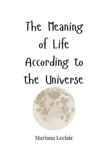 The Meaning of Life According to the Universe - Mariana Leclair