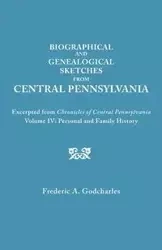 Biographical and Genealogical Sketches from Central Pennsylvania. Excerpted from Chronicles of Central Pennsylvania, Volume IV - Frederic A. Godcharles