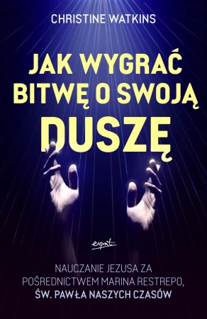 Jak wygrać bitwę o swoją duszę?. Nauczanie Jezusa za pośrednictwem Marina Restrepo - św. Pawła naszych czasów - Christine Watkins
