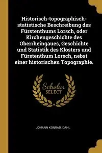 Historisch-topographisch-statistische Beschreibung des Fürstenthums Lorsch, oder Kirchengeschichte des Oberrheingaues, Geschichte und Statistik des Klosters und Fürstenthum Lorsch, nebst einer historischen Topographie. - Dahl Johann Konrad.