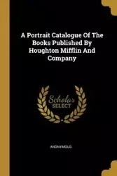A Portrait Catalogue Of The Books Published By Houghton Mifflin And Company - Anonymous