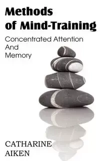 Methods of Mind-Training, Concentrated Attention And Memory - Catherine Aiken