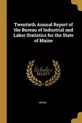 Twentieth Annual Report of the Bureau of Industrial and Labor Statistics for the State of Maine - Maine