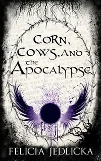Corn, Cows, and the Apocalypse - Felicia Jedlicka