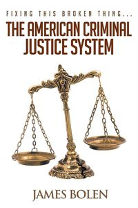 Fixing This Broken Thing...The American Criminal Justice System - James Bolen PhD B