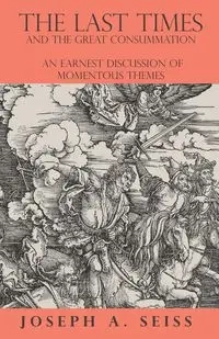 The Last Times and the Great Consummation - An Earnest Discussion of Momentous Themes - Seiss Joseph A.