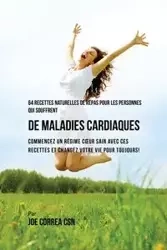 64 Recettes Naturelles de Repas Pour Les Personnes Qui Souffrent de Maladies Cardiaques - Joe Correa