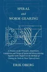 Spiral and Worm Gearing - A Treatise on the Principles, Dimensions, Calculation and Design of Spiral and Worm Gearing, Together with Chapters on the Methods of Cutting the Teeth in These Types of Gears - Erik Oberg