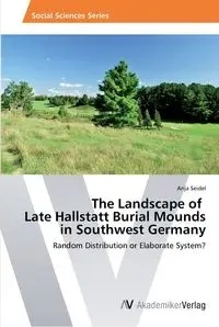 The Landscape of Late Hallstatt Burial Mounds in Southwest Germany - Anja Seidel