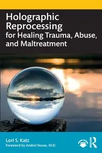 Holographic Reprocessing for Healing Trauma, Abuse, and Maltreatment - Lori S. Katz