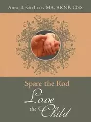 Spare the Rod Love the Child - B. Anne MA Gielisse ARNP CNS