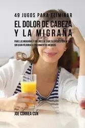 49 Jugos Para Solucionar el Dolor de Cabeza y la Migraña - Joe Correa