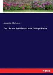 The Life and Speeches of Hon. George Brown - Mackenzie Alexander