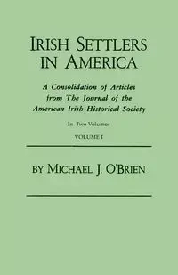Irish Settlers in America. a Consolidation of Articles from the Journal of the American Irish Historical Society. in Two Volumes. Volume I - Michael J. O'Brien