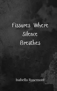 Fissures Where Silence Breathes - Isabella Rosemont