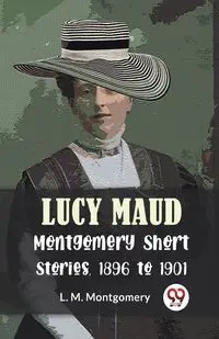 Lucy Maud Montgomery Short Stories, 1896 To 1901 - Montgomery L.M.