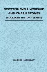Scottish Well Worship and Charm Stones (Folklore History Series) - James M. Mackinlay