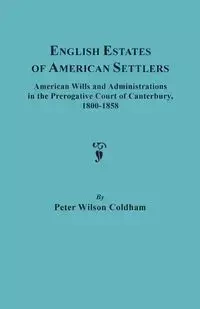 English Estates of American Settlers. American Wills and Administrations in the Prerogative Court of Canterbury, 1800-1858 - Peter Wilson Coldham