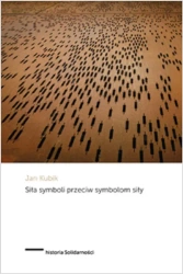 Siła symboli przeciw symbolom siły. Powstanie Solidarności i upadek komunizmu państwowego w Polsce - Jan Kubik