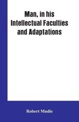 Man, in His Intellectual Faculties and Adaptations - Robert Mudie