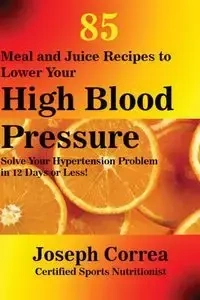 85 Meal and Juice Recipes to Lower Your High Blood Pressure - Joseph Correa
