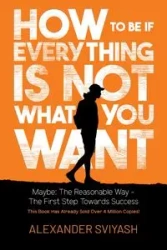 How To Be If Everything Is Not What You Want - Alexander Sviyash