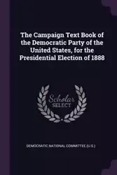 The Campaign Text Book of the Democratic Party of the United States, for the Presidential Election of 1888 - Democratic National Committee (U.S.)