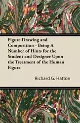 Figure Drawing and Composition - Being A Number of Hints for the Student and Designer Upon the Treatment of the Human Figure - Richard G. Hatton