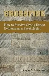 Crossfire! How to Survive Giving Expert Evidence as a Psychologist - Bruce Stevens