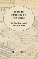 How to Practise on the Piano - Reflections and Suggestions - Ehrlich H.