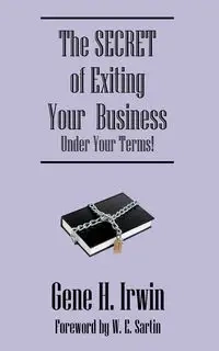 The SECRET of Exiting Your  Business.Under Your Terms! - Irwin Gene H.