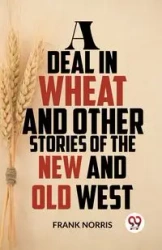A Deal In Wheat And Other Stories Of The New And Old West - Norris Frank