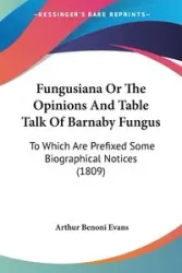 Fungusiana Or The Opinions And Table Talk Of Barnaby Fungus - Arthur Evans Benoni