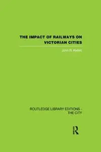 The Impact of Railways on Victorian Cities - John R. Kellett