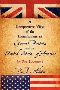 A Comparative View of the Constitutions of Great Britain and the United States of America - Aiken P. F.