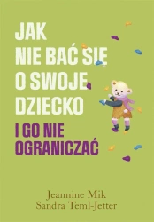 Jak nie bać się o swoje dziecko i go nie.. - Jeannine Mik, Sandra Teml-Jetter, Małgorzata Chud