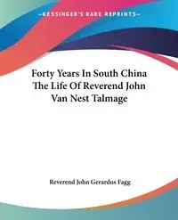 Forty Years In South China The Life Of Reverend John Van Nest Talmage - John Fagg Reverend Gerardus