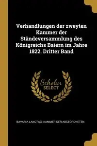 Verhandlungen der zweyten Kammer der Ständeversammlung des Königreichs Baiern im Jahre 1822. Dritter Band - Der Abgeordneten Bavaria Landtag. Kamme