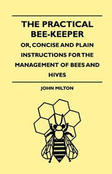 The Practical Bee-Keeper; Or, Concise And Plain Instructions For The Management Of Bees And Hives - Milton John