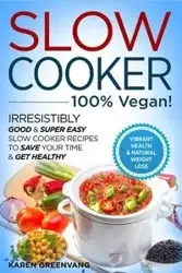 Slow Cooker - 100% VEGAN! - Irresistibly Good & Super Easy Slow Cooker Recipes to Save Your Time & Get Healthy - Karen Greenvang