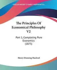 The Principles Of Economical Philosophy V2 - Henry Macleod Dunning