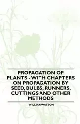 Propagation of Plants - With Chapters on Propagation by Seed, Bulbs, Runners, Cuttings and Other Methods - William Watson