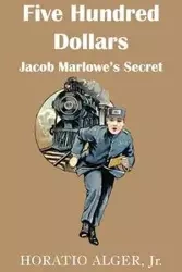 Five Hundred Dollars or Jacob Marlowe's Secrete - Alger Horatio Jr.